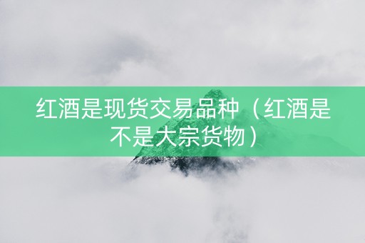 红酒是现货交易品种（红酒是不是大宗货物）