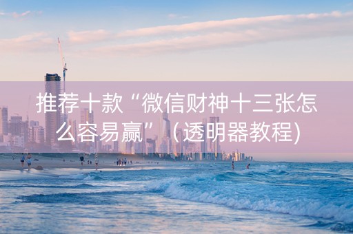 推荐十款“微信财神十三张怎么容易赢”（透明器教程)