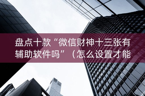 盘点十款“微信财神十三张有辅助软件吗”（怎么设置才能赢)
