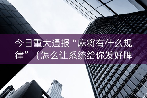 今日重大通报“麻将有什么规律”（怎么让系统给你发好牌)