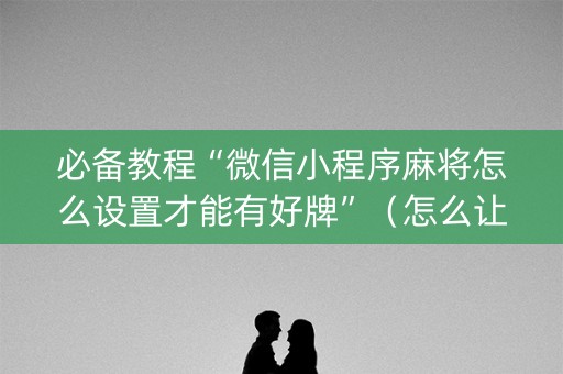 必备教程“微信小程序麻将怎么设置才能有好牌”（怎么让系统给自己好牌)