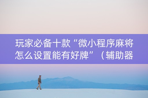 玩家必备十款“微小程序麻将怎么设置能有好牌”（辅助器下载)