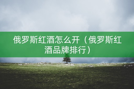 俄罗斯红酒怎么开（俄罗斯红酒品牌排行）