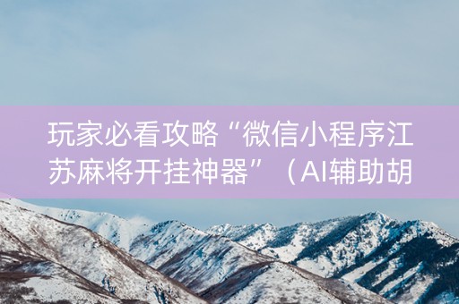 玩家必看攻略“微信小程序江苏麻将开挂神器”（AI辅助胡牌规则)
