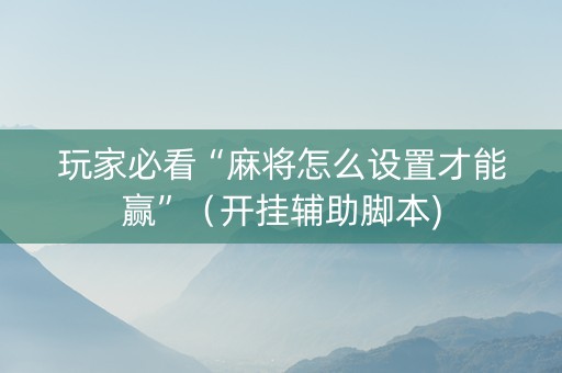 玩家必看“麻将怎么设置才能赢”（开挂辅助脚本)