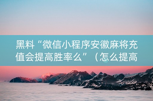 黑料“微信小程序安徽麻将充值会提高胜率么”（怎么提高胜率)