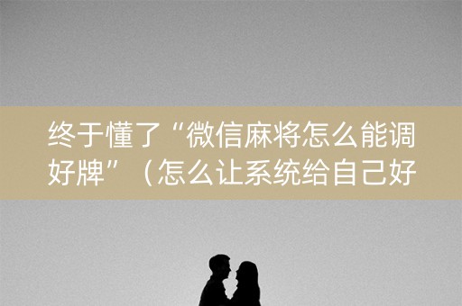 终于懂了“微信麻将怎么能调好牌”（怎么让系统给自己好牌)