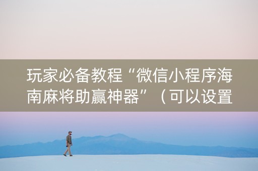 玩家必备教程“微信小程序海南麻将助赢神器”（可以设置输赢吗)