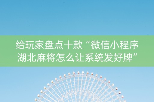 给玩家盘点十款“微信小程序湖北麻将怎么让系统发好牌”（通用挂软件多少钱)