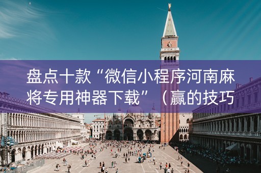 盘点十款“微信小程序河南麻将专用神器下载”（赢的技巧规律)