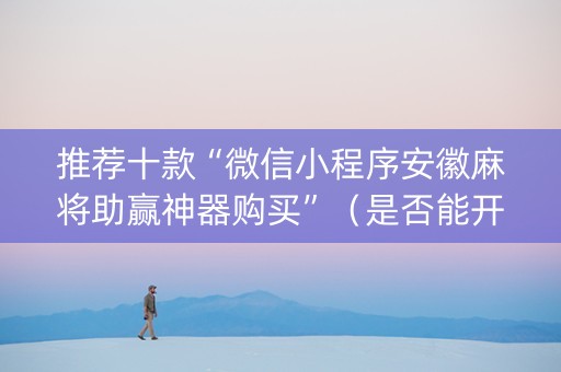 推荐十款“微信小程序安徽麻将助赢神器购买”（是否能开挂)