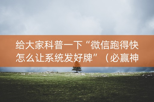 给大家科普一下“微信跑得快怎么让系统发好牌”（必赢神器)