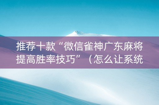 推荐十款“微信雀神广东麻将提高胜率技巧”（怎么让系统给你发好牌)