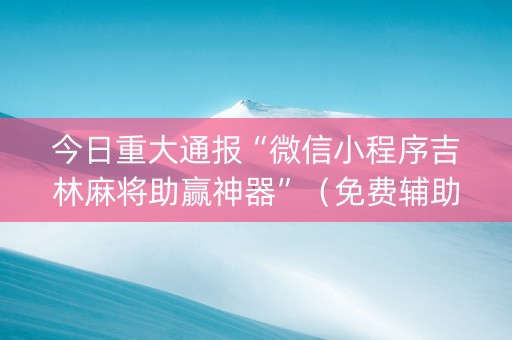 今日重大通报“微信小程序吉林麻将助赢神器”（免费辅助)