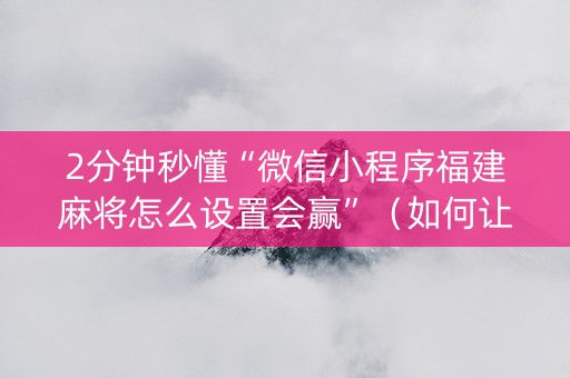 2分钟秒懂“微信小程序福建麻将怎么设置会赢”（如何让系统发好牌)