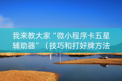 我来教大家“微小程序卡五星辅助器”（技巧和打好牌方法)