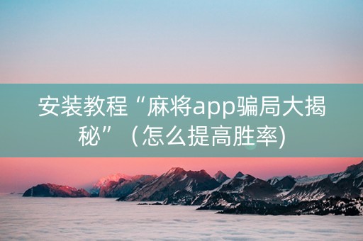 安装教程“麻将app骗局大揭秘”（怎么提高胜率)