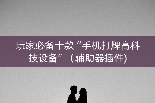 玩家必备十款“手机打牌高科技设备”（辅助器插件)