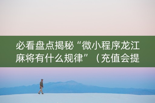 必看盘点揭秘“微小程序龙江麻将有什么规律”（充值会提高胜率么)
