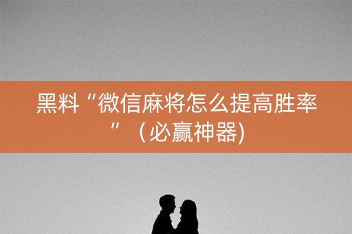 黑料“微信麻将怎么提高胜率”（必赢神器)
