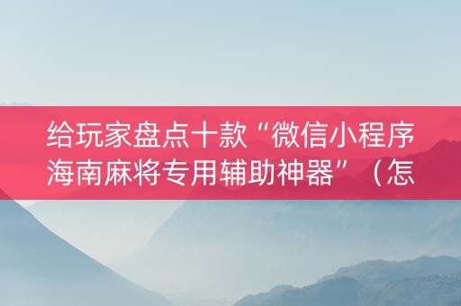 给玩家盘点十款“微信小程序海南麻将专用辅助神器”（怎么控制输赢)