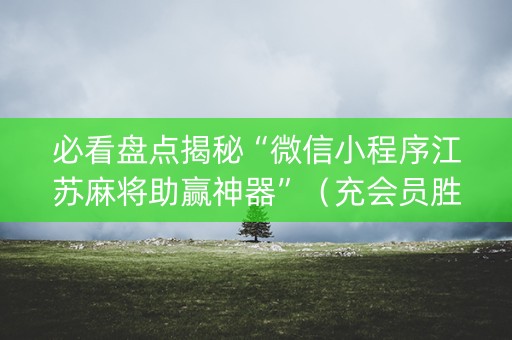 必看盘点揭秘“微信小程序江苏麻将助赢神器”（充会员胜率高)