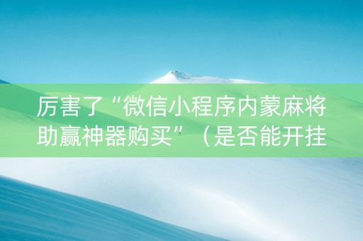 厉害了“微信小程序内蒙麻将助赢神器购买”（是否能开挂)