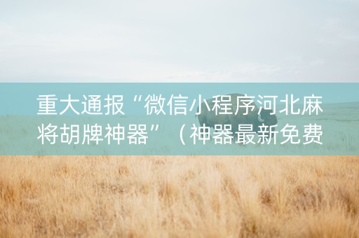 重大通报“微信小程序河北麻将胡牌神器”（神器最新免费)