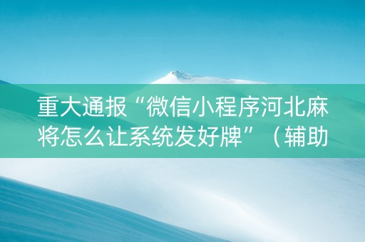 重大通报“微信小程序河北麻将怎么让系统发好牌”（辅助软件)