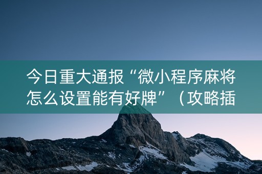 今日重大通报“微小程序麻将怎么设置能有好牌”（攻略插件)