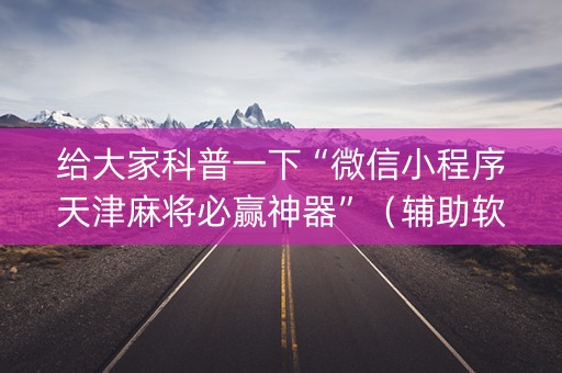 给大家科普一下“微信小程序天津麻将必赢神器”（辅助软件)