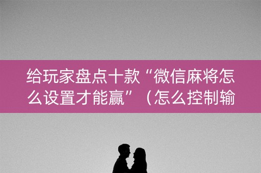 给玩家盘点十款“微信麻将怎么设置才能赢”（怎么控制输赢)