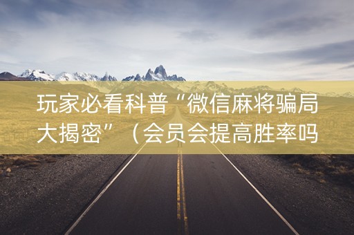 玩家必看科普“微信麻将骗局大揭密”（会员会提高胜率吗)