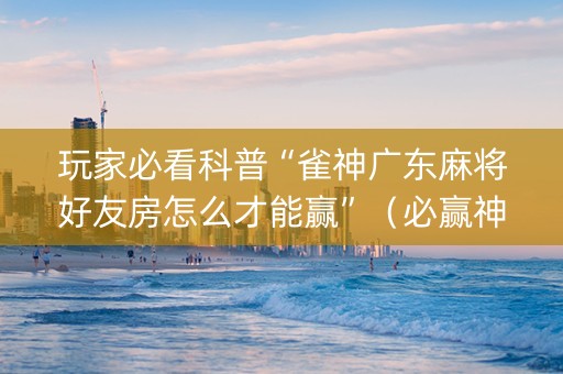 玩家必看科普“雀神广东麻将好友房怎么才能赢”（必赢神器辅助器)