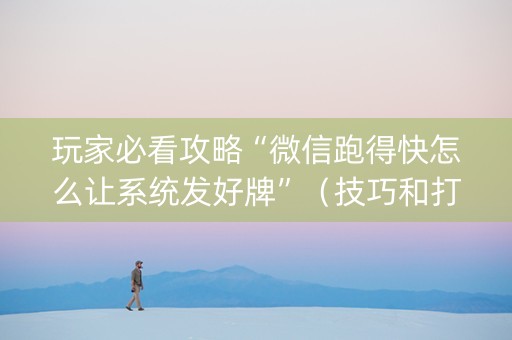玩家必看攻略“微信跑得快怎么让系统发好牌”（技巧和打好牌方法)