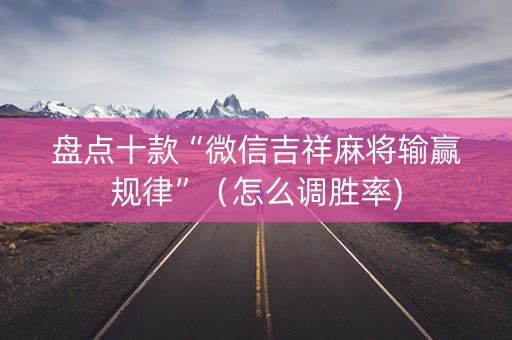 盘点十款“微信吉祥麻将输赢规律”（怎么调胜率)