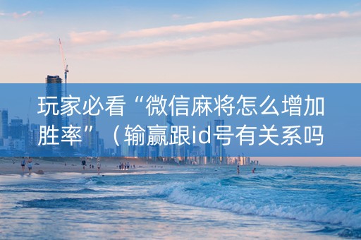 玩家必看“微信麻将怎么增加胜率”（输赢跟id号有关系吗)