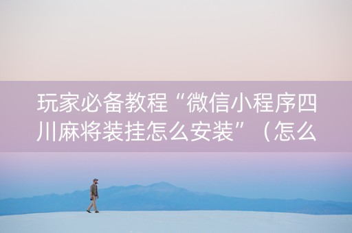 玩家必备教程“微信小程序四川麻将装挂怎么安装”（怎么增加胜率)