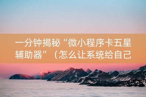 一分钟揭秘“微小程序卡五星辅助器”（怎么让系统给自己好牌)