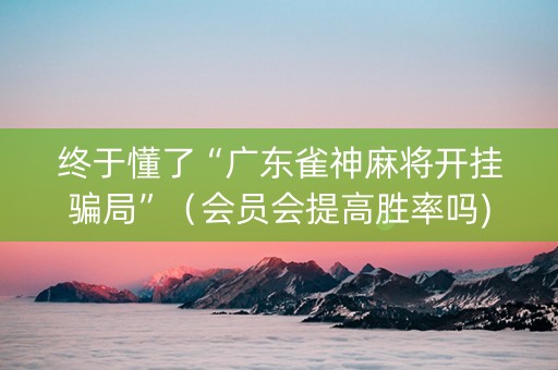 终于懂了“广东雀神麻将开挂骗局”（会员会提高胜率吗)
