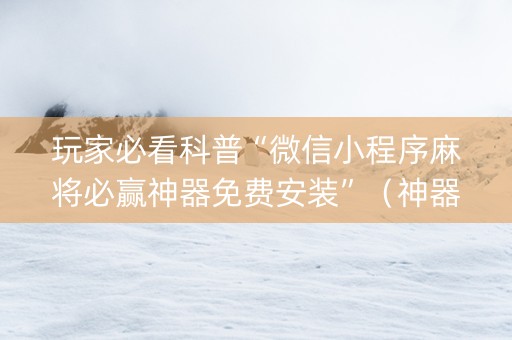 玩家必看科普“微信小程序麻将必赢神器免费安装”（神器通用版)