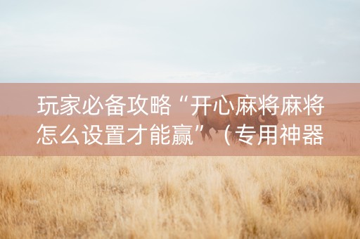 玩家必备攻略“开心麻将麻将怎么设置才能赢”（专用神器下载)