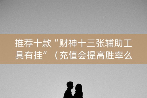 推荐十款“财神十三张辅助工具有挂”（充值会提高胜率么)