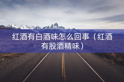 红酒有白酒味怎么回事（红酒有股酒精味）