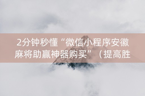 2分钟秒懂“微信小程序安徽麻将助赢神器购买”（提高胜率技巧)