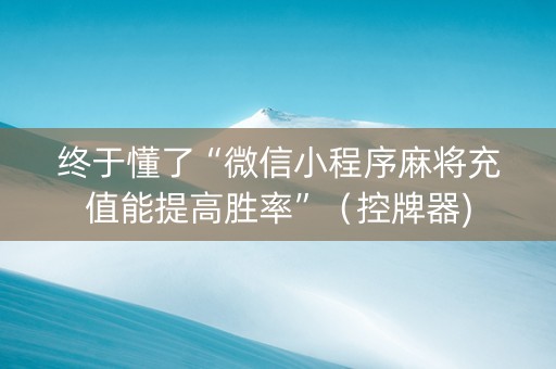 终于懂了“微信小程序麻将充值能提高胜率”（控牌器)