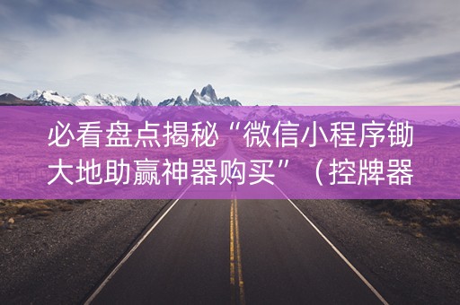 必看盘点揭秘“微信小程序锄大地助赢神器购买”（控牌器)