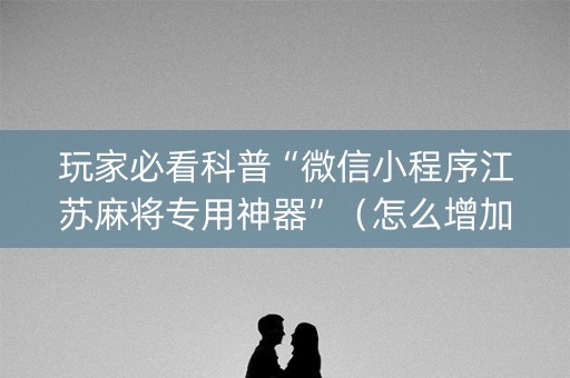 玩家必看科普“微信小程序江苏麻将专用神器”（怎么增加胜率)