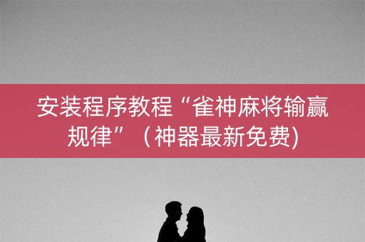 安装程序教程“雀神麻将输赢规律”（神器最新免费)