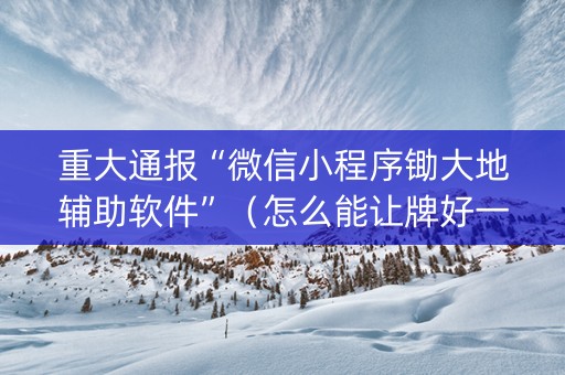 重大通报“微信小程序锄大地辅助软件”（怎么能让牌好一点)
